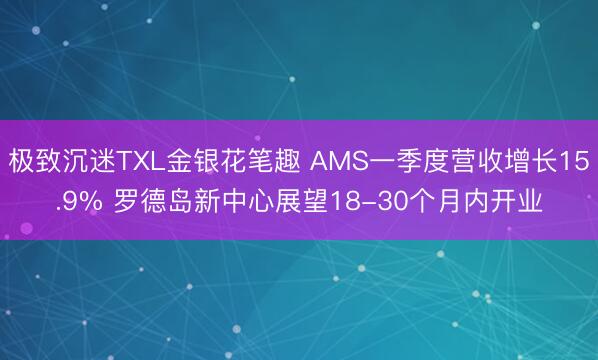 极致沉迷TXL金银花笔趣 AMS一季度营收增长15.9% 罗德岛新中心展望18-30个月内开业