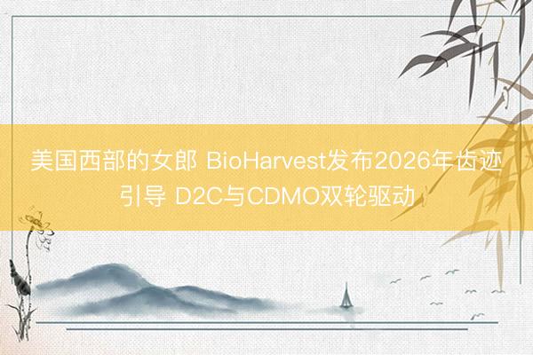 美国西部的女郎 BioHarvest发布2026年齿迹引导 D2C与CDMO双轮驱动
