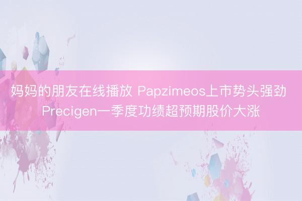 妈妈的朋友在线播放 Papzimeos上市势头强劲 Precigen一季度功绩超预期股价大涨
