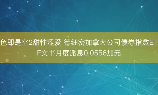 色即是空2甜性涩爱 德细密加拿大公司债券指数ETF文书月度派息0.0556加元