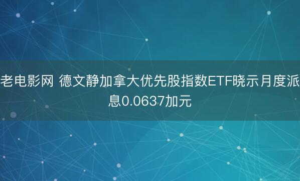 老电影网 德文静加拿大优先股指数ETF晓示月度派息0.0637加元