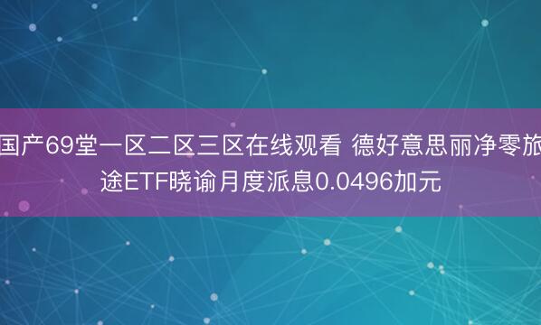 国产69堂一区二区三区在线观看 德好意思丽净零旅途ETF晓谕月度派息0.0496加元