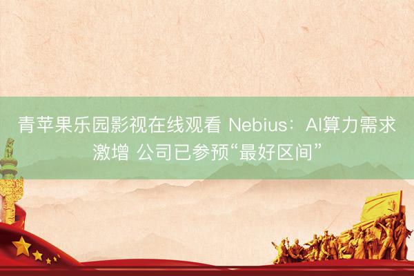青苹果乐园影视在线观看 Nebius：AI算力需求激增 公司已参预“最好区间”