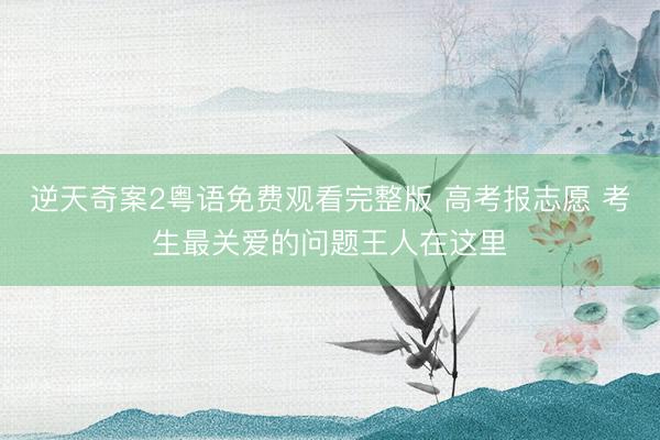 逆天奇案2粤语免费观看完整版 高考报志愿 考生最关爱的问题王人在这里