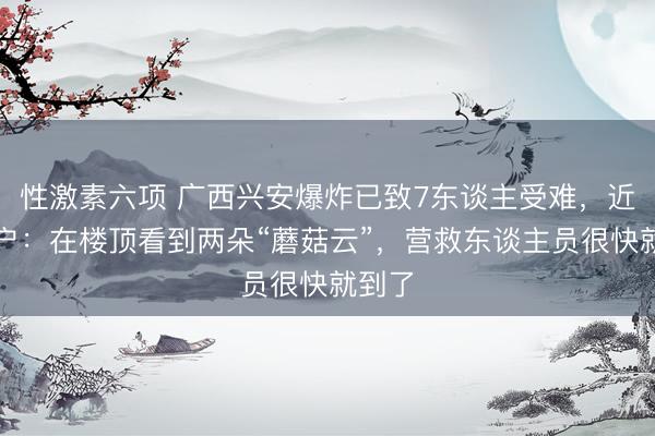 性激素六项 广西兴安爆炸已致7东谈主受难，近邻住户：在楼顶看到两朵“蘑菇云”，营救东谈主员很快就到了