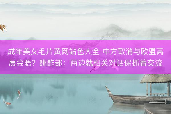 成年美女毛片黄网站色大全 中方取消与欧盟高层会晤？酬酢部：两边就相关对话保抓着交流