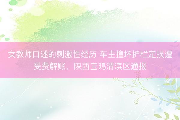 女教师口述的刺激性经历 车主撞坏护栏定损遭受费解账，陕西宝鸡渭滨区通报