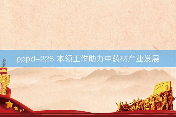 pppd-228 本领工作助力中药材产业发展