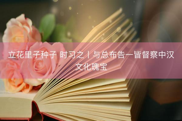 立花里子种子 时习之丨与总布告一皆督察中汉文化瑰宝