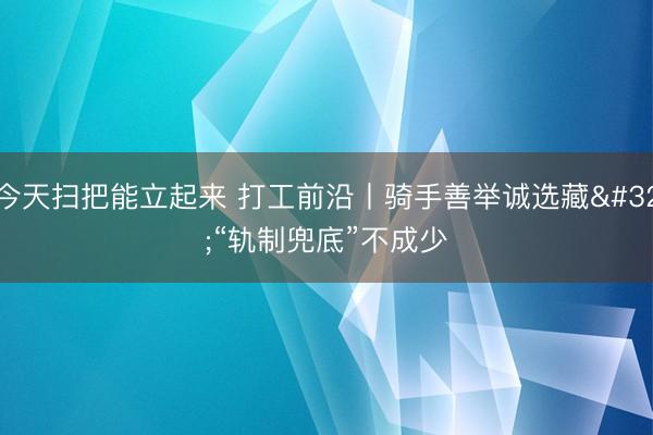 今天扫把能立起来 打工前沿丨骑手善举诚选藏 “轨制兜底”不成少