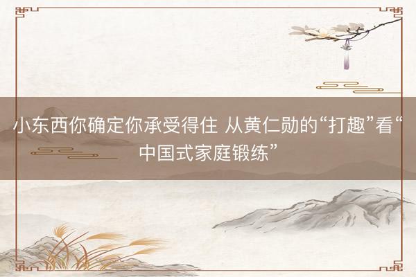 小东西你确定你承受得住 从黄仁勋的“打趣”看“中国式家庭锻练”