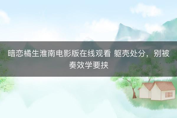 暗恋橘生淮南电影版在线观看 躯壳处分，别被奏效学要挟