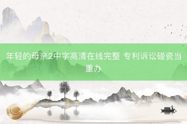 年轻的母亲2中字高清在线完整 专利诉讼碰瓷当重办