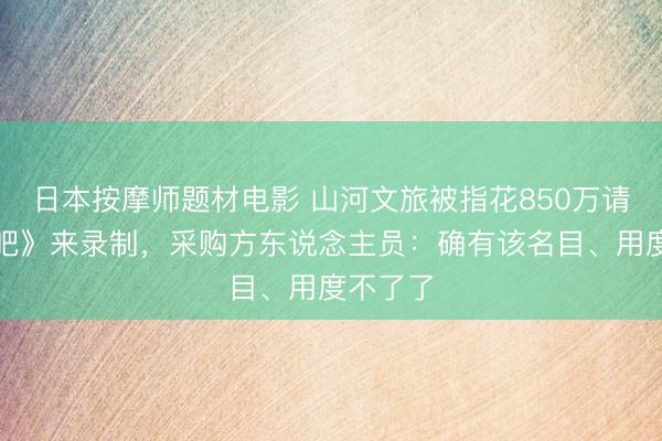 日本按摩师题材电影 山河文旅被指花850万请《奔走吧》来录制，采购方东说念主员：确有该名目、用度不了了