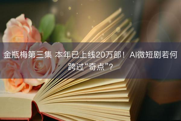金瓶梅第三集 本年已上线20万部!AI微短剧若何跨过“奇点”?