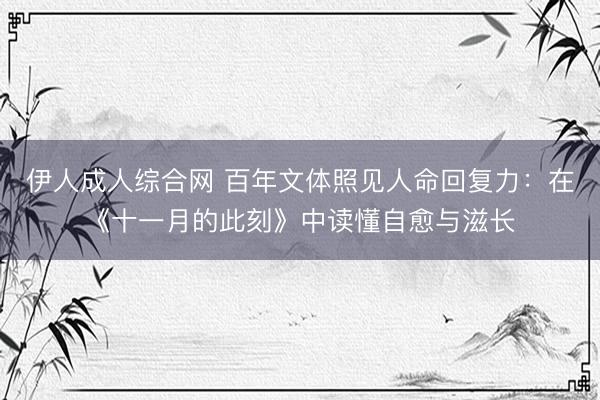 伊人成人综合网 百年文体照见人命回复力：在《十一月的此刻》中读懂自愈与滋长