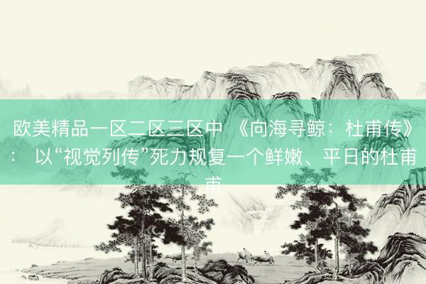 欧美精品一区二区三区中 《向海寻鲸：杜甫传》： 以“视觉列传”死力规复一个鲜嫩、平日的杜甫