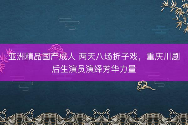 亚洲精品国产成人 两天八场折子戏，重庆川剧后生演员演绎芳华力量