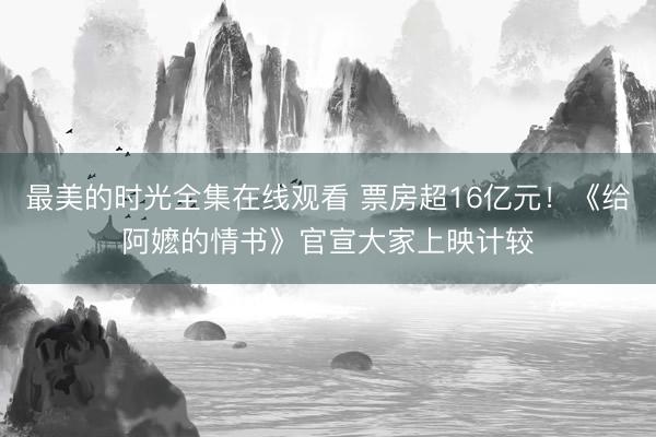最美的时光全集在线观看 票房超16亿元！《给阿嬷的情书》官宣大家上映计较