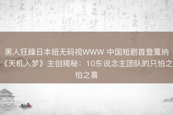 黑人狂躁日本妞无码视WWW 中国短剧首登戛纳，《天机入梦》主创揭秘：10东说念主团队的只怕之喜