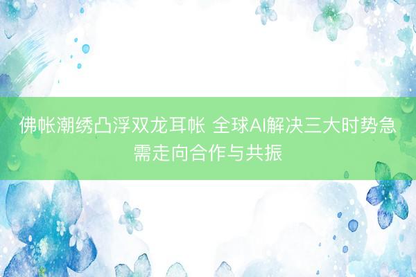 佛帐潮绣凸浮双龙耳帐 全球AI解决三大时势急需走向合作与共振