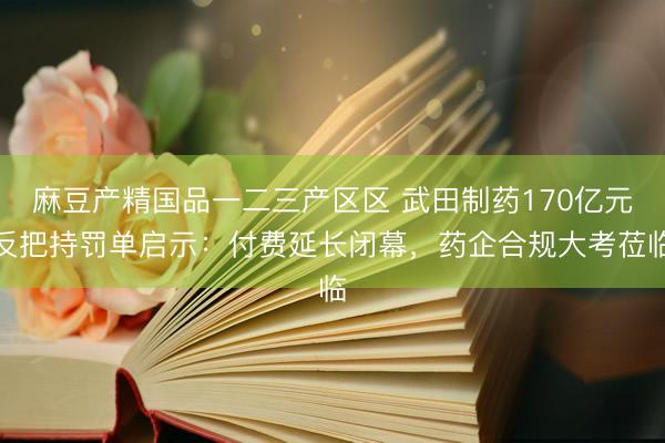 麻豆产精国品一二三产区区 武田制药170亿元反把持罚单启示：付费延长闭幕，药企合规大考莅临
