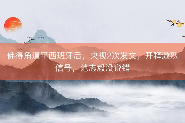 佛得角逼平西班牙后，央视2次发文，开释激烈信号，范志毅没说错