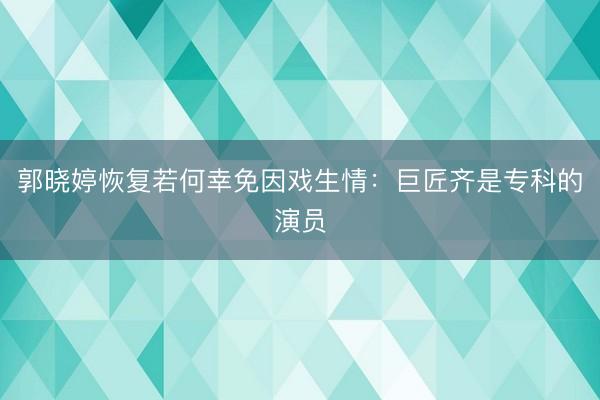 郭晓婷恢复若何幸免因戏生情：巨匠齐是专科的演员