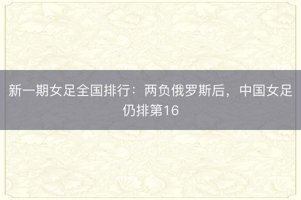 新一期女足全国排行：两负俄罗斯后，中国女足仍排第16