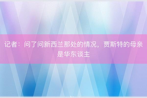 记者：问了问新西兰那处的情况，贾斯特的母亲是华东谈主