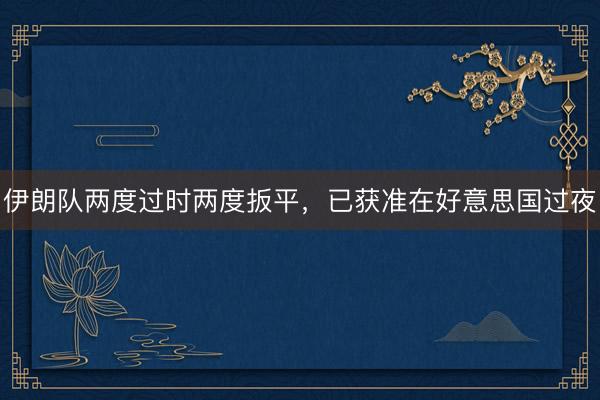 伊朗队两度过时两度扳平,已获准在好意思国过夜