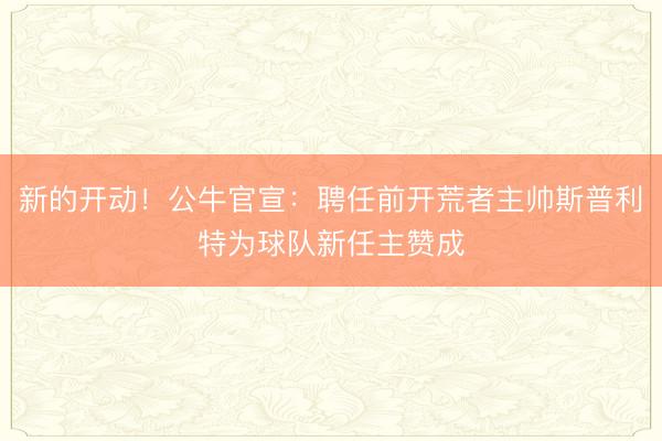新的开动！公牛官宣：聘任前开荒者主帅斯普利特为球队新任主赞成