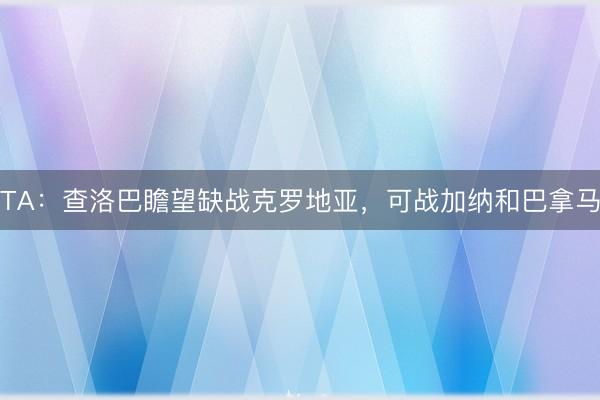 TA：查洛巴瞻望缺战克罗地亚，可战加纳和巴拿马