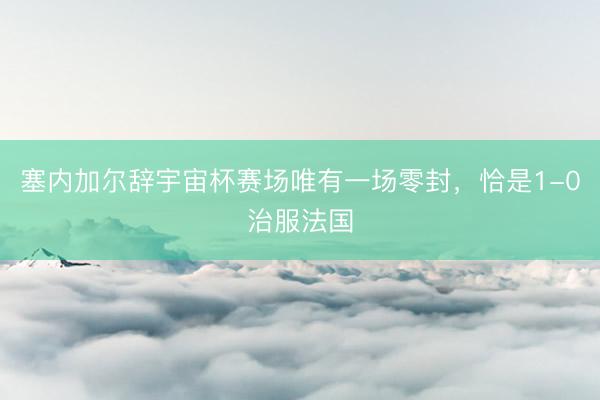 塞内加尔辞宇宙杯赛场唯有一场零封，恰是1-0治服法国