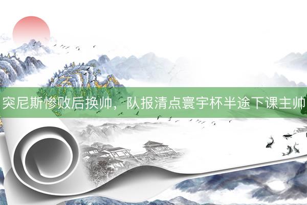 突尼斯惨败后换帅，队报清点寰宇杯半途下课主帅