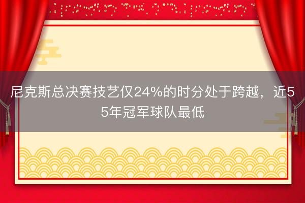尼克斯总决赛技艺仅24%的时分处于跨越，近55年冠军球队最低