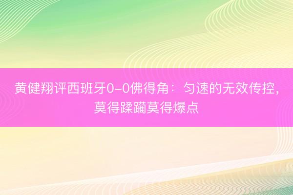 黄健翔评西班牙0-0佛得角：匀速的无效传控，莫得蹂躏莫得爆点