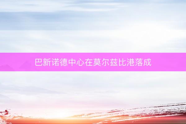 巴新诺德中心在莫尔兹比港落成