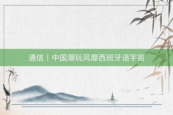 通信丨中国潮玩风靡西班牙语宇宙