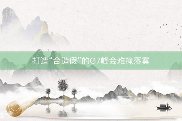 打造“合造假”的G7峰会难掩落寞