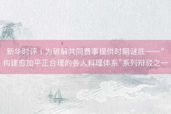 新华时评丨为破解共同费事提供时期谜底——“构建愈加平正合理的各人料理体系”系列辩驳之一
