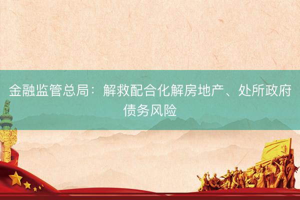 金融监管总局：解救配合化解房地产、处所政府债务风险