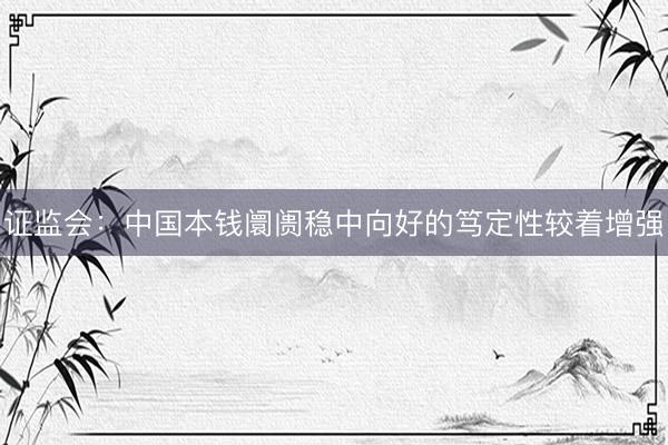证监会：中国本钱阛阓稳中向好的笃定性较着增强