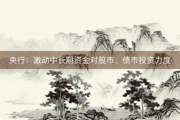 央行：激动中长期资金对股市、债市投资力度