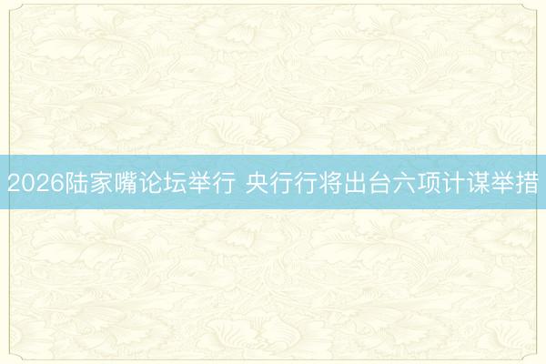 2026陆家嘴论坛举行 央行行将出台六项计谋举措