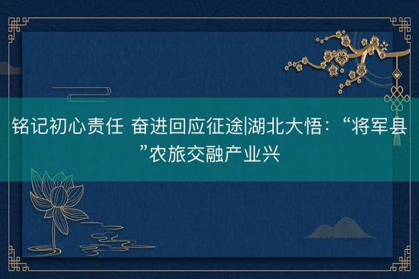 铭记初心责任 奋进回应征途|湖北大悟：“将军县”农旅交融产业兴