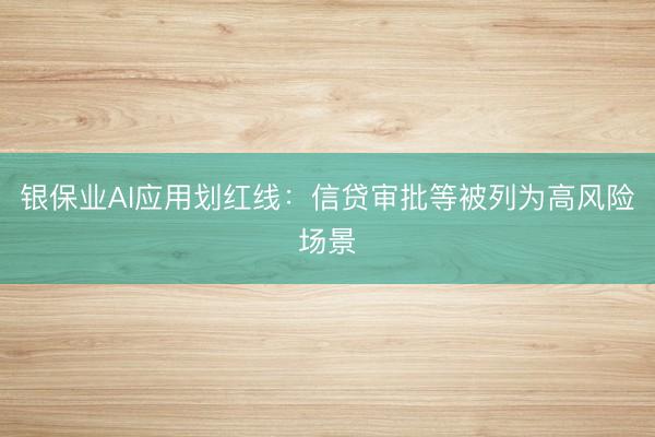 银保业AI应用划红线：信贷审批等被列为高风险场景