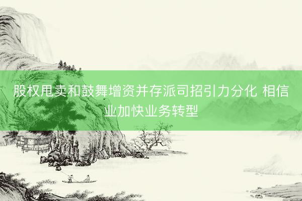 股权甩卖和鼓舞增资并存派司招引力分化 相信业加快业务转型