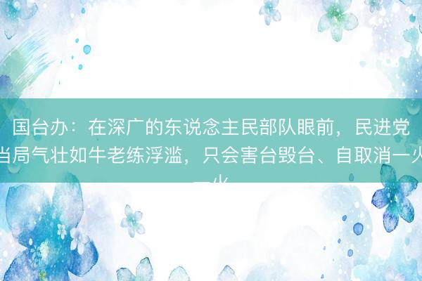 国台办：在深广的东说念主民部队眼前，民进党当局气壮如牛老练浮滥，只会害台毁台、自取消一火