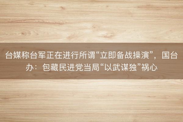 台媒称台军正在进行所谓“立即备战操演”，国台办：包藏民进党当局“以武谋独”祸心
